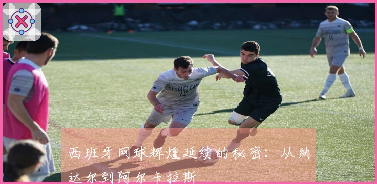 西班牙网球辉煌延续的秘密:从纳达尔到阿尔卡拉斯