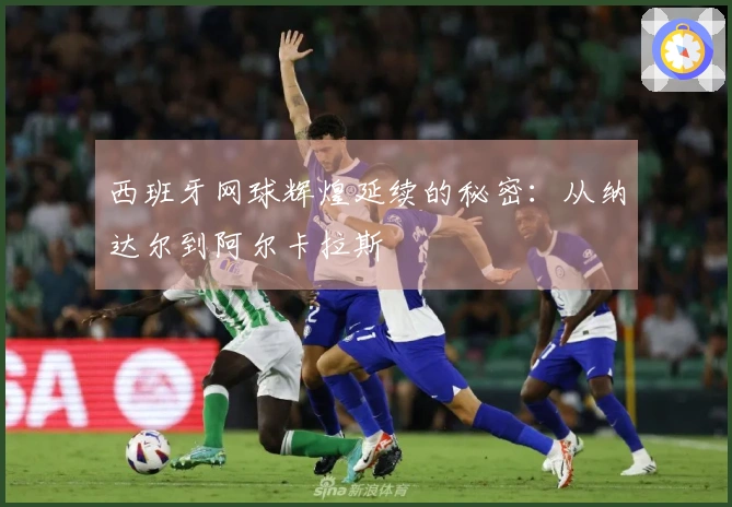 西班牙网球辉煌延续的秘密：从纳达尔到阿尔卡拉斯